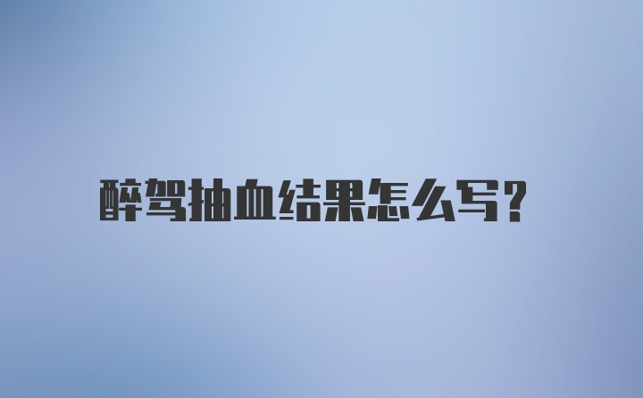 醉驾抽血结果怎么写？