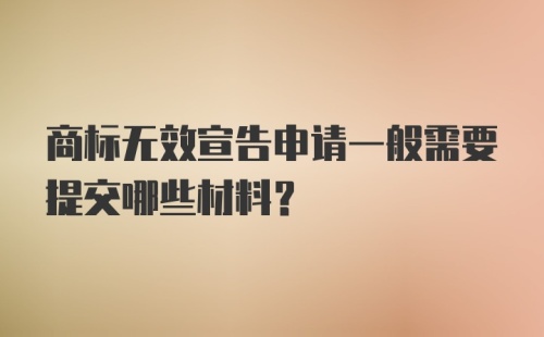 商标无效宣告申请一般需要提交哪些材料？