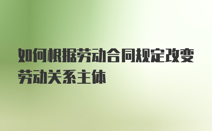 如何根据劳动合同规定改变劳动关系主体