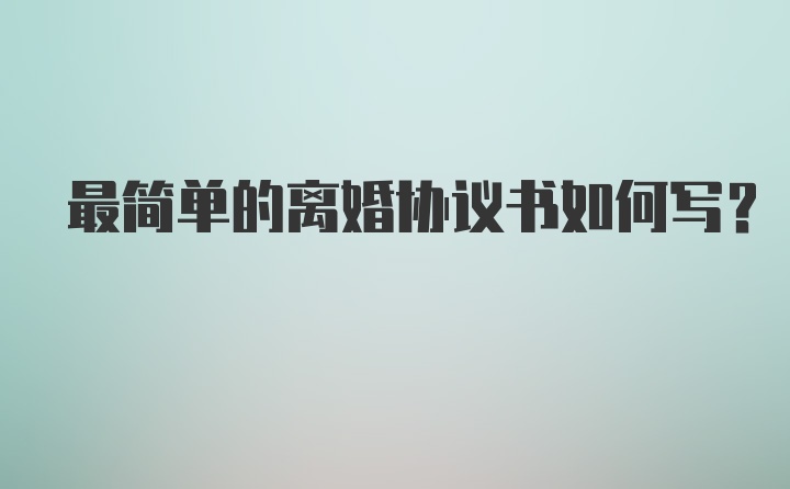 最简单的离婚协议书如何写？