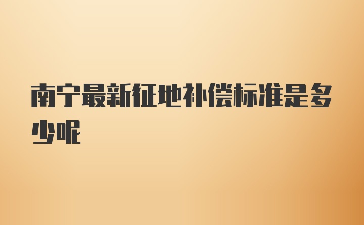 南宁最新征地补偿标准是多少呢