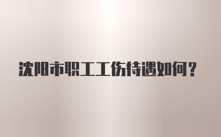 沈阳市职工工伤待遇如何？