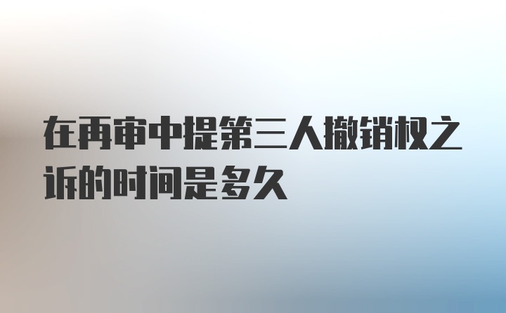 在再审中提第三人撤销权之诉的时间是多久