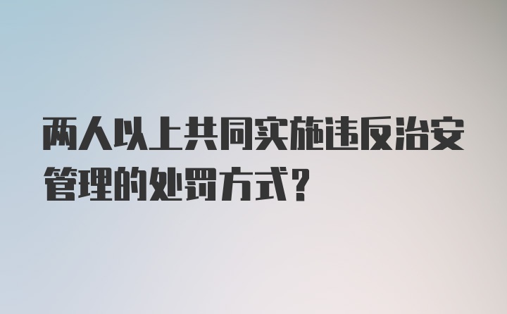 两人以上共同实施违反治安管理的处罚方式？