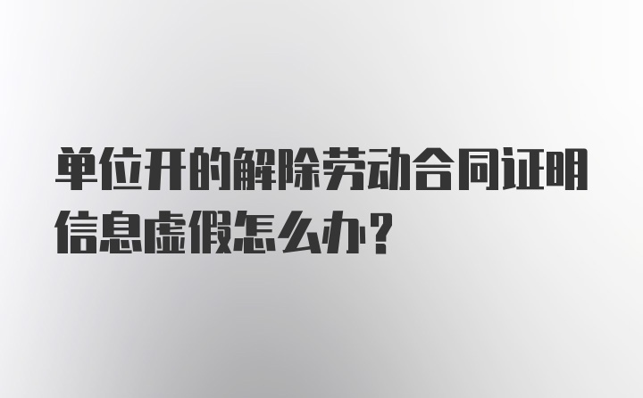 单位开的解除劳动合同证明信息虚假怎么办？