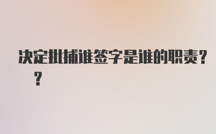 决定批捕谁签字是谁的职责? ?