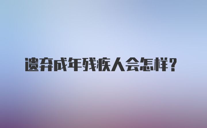 遗弃成年残疾人会怎样？