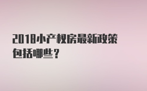 2018小产权房最新政策包括哪些？