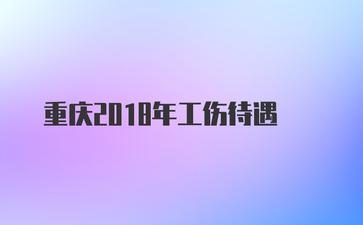 重庆2018年工伤待遇