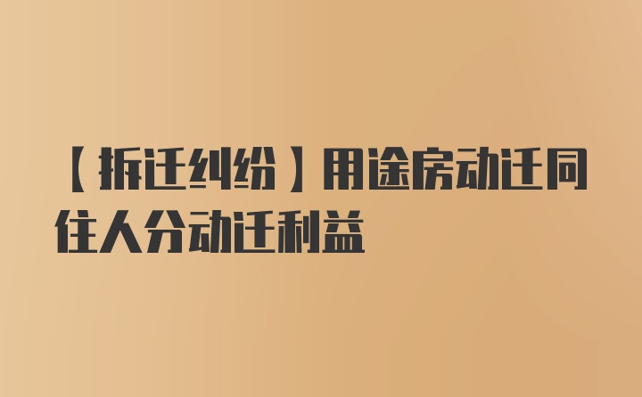 【拆迁纠纷】用途房动迁同住人分动迁利益