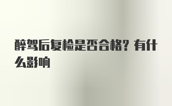 醉驾后复检是否合格？有什么影响