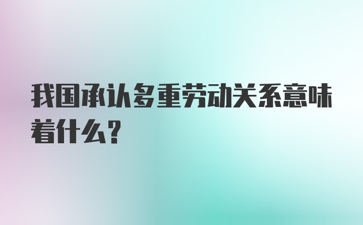 我国承认多重劳动关系意味着什么？