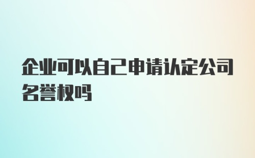 企业可以自己申请认定公司名誉权吗