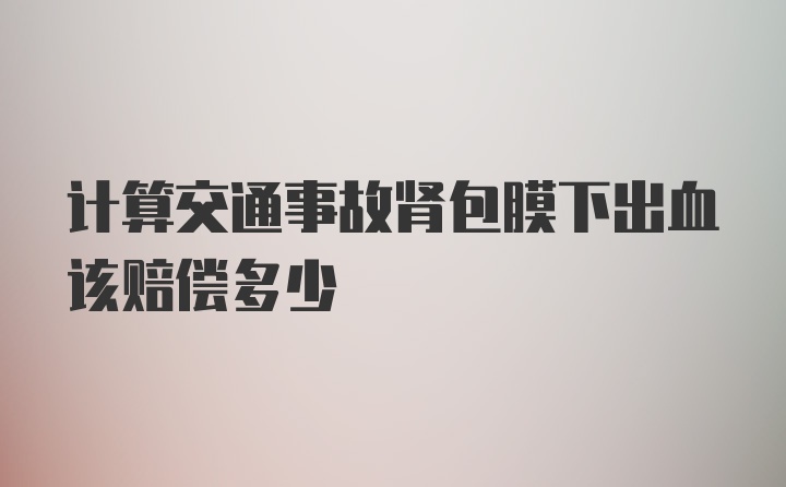 计算交通事故肾包膜下出血该赔偿多少