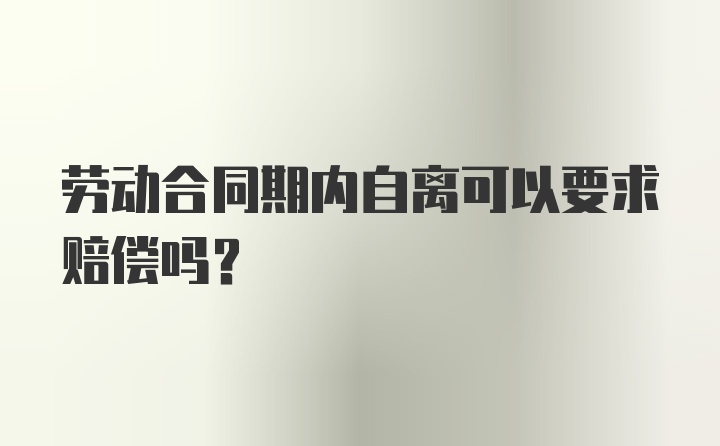 劳动合同期内自离可以要求赔偿吗？