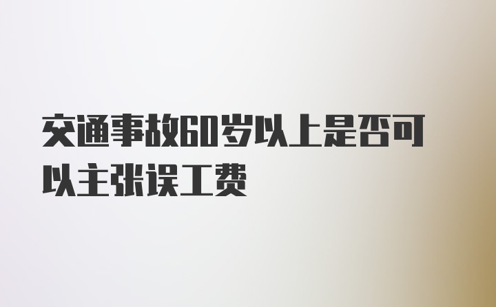 交通事故60岁以上是否可以主张误工费