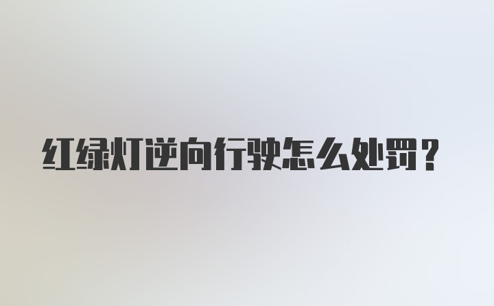 红绿灯逆向行驶怎么处罚？