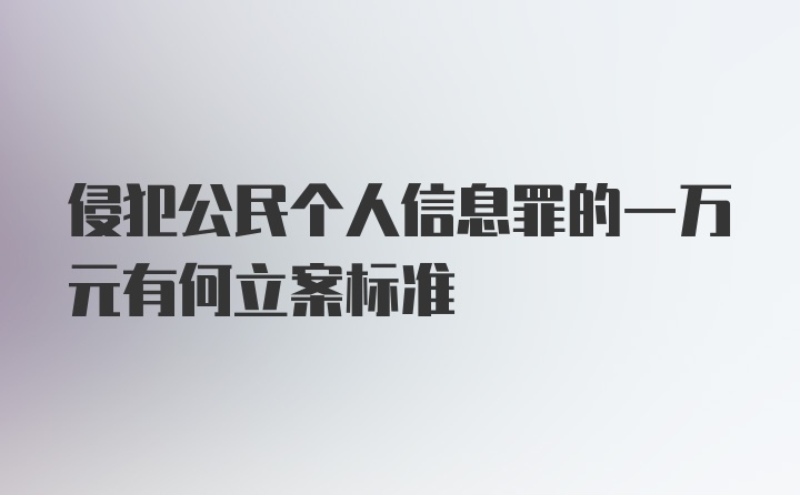 侵犯公民个人信息罪的一万元有何立案标准