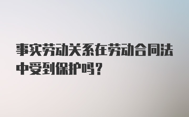 事实劳动关系在劳动合同法中受到保护吗？