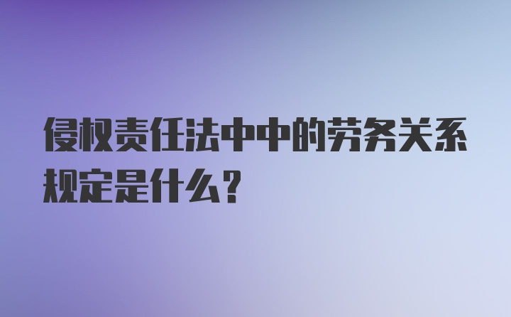 侵权责任法中中的劳务关系规定是什么？