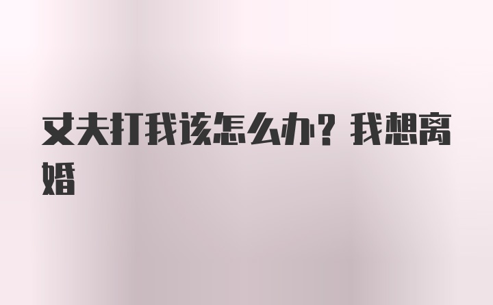 丈夫打我该怎么办？我想离婚