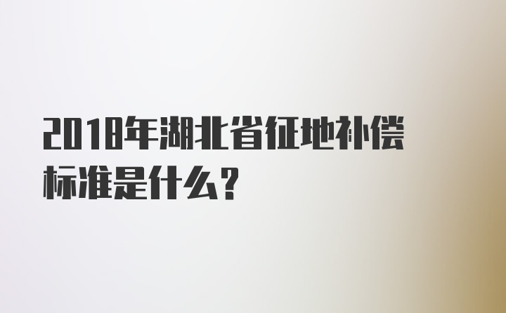 2018年湖北省征地补偿标准是什么？