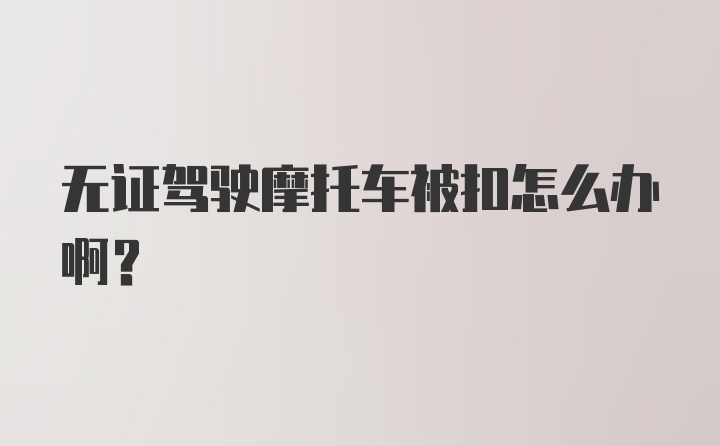 无证驾驶摩托车被扣怎么办啊？