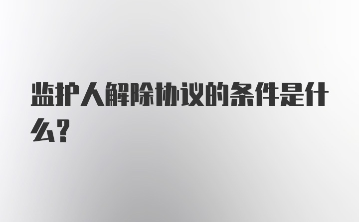 监护人解除协议的条件是什么？