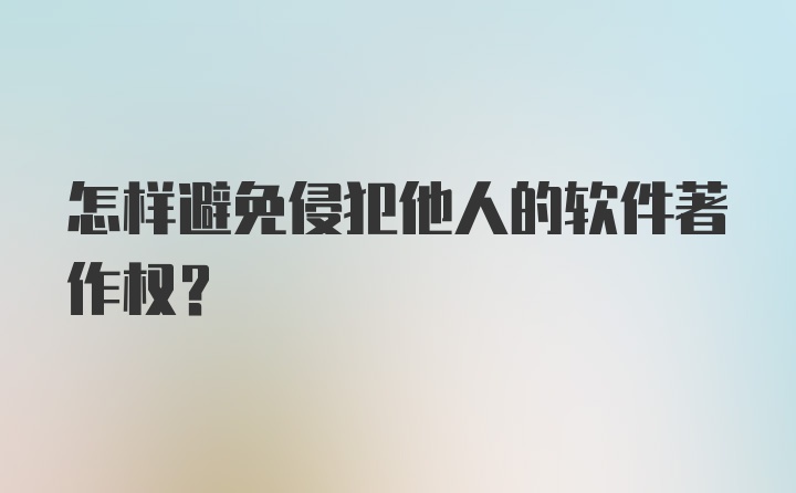 怎样避免侵犯他人的软件著作权？