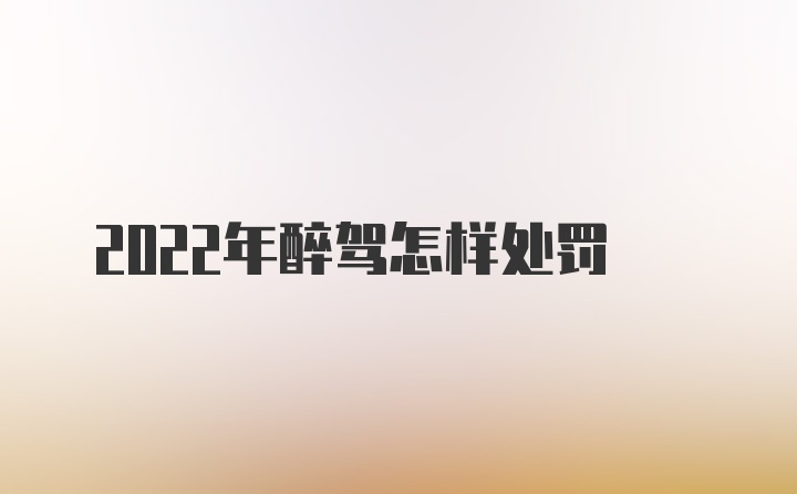 2022年醉驾怎样处罚