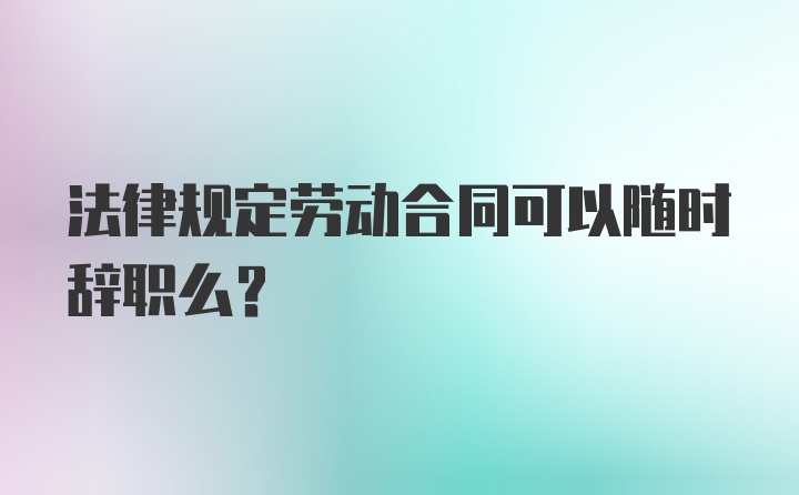 法律规定劳动合同可以随时辞职么？