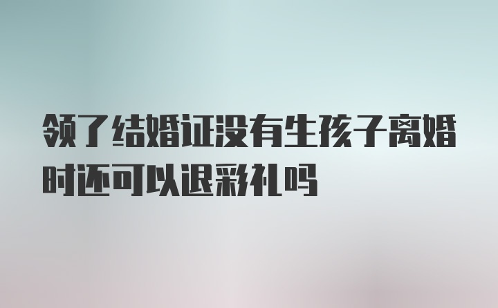 领了结婚证没有生孩子离婚时还可以退彩礼吗