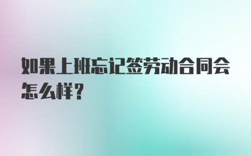 如果上班忘记签劳动合同会怎么样？