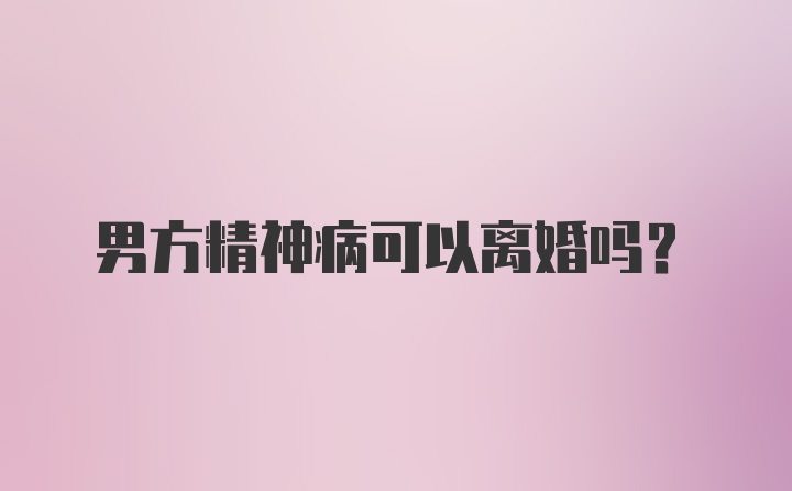 男方精神病可以离婚吗？