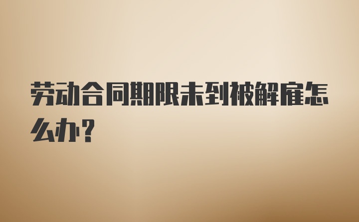 劳动合同期限未到被解雇怎么办？