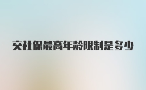 交社保最高年龄限制是多少