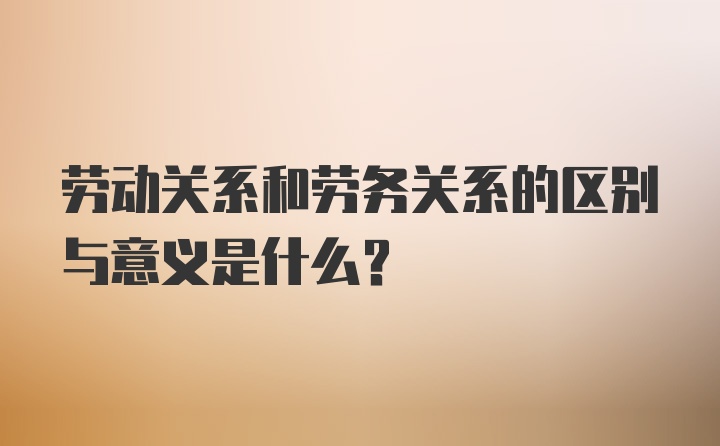 劳动关系和劳务关系的区别与意义是什么？