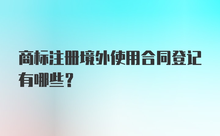 商标注册境外使用合同登记有哪些？