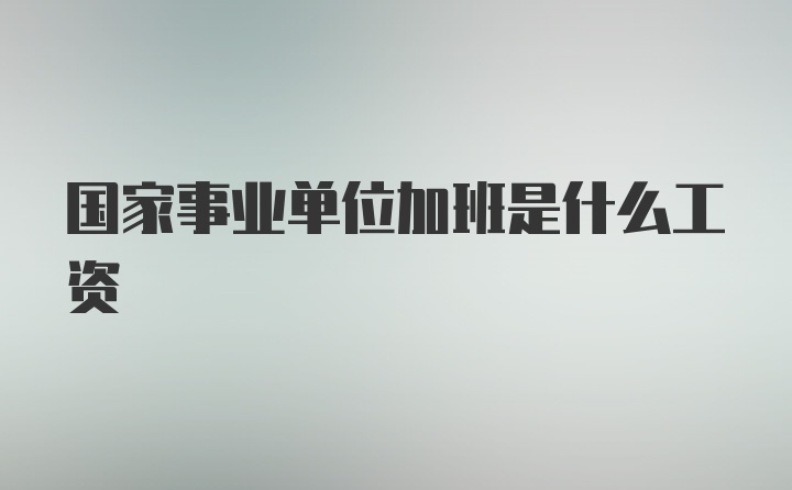 国家事业单位加班是什么工资