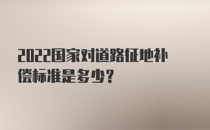 2022国家对道路征地补偿标准是多少？