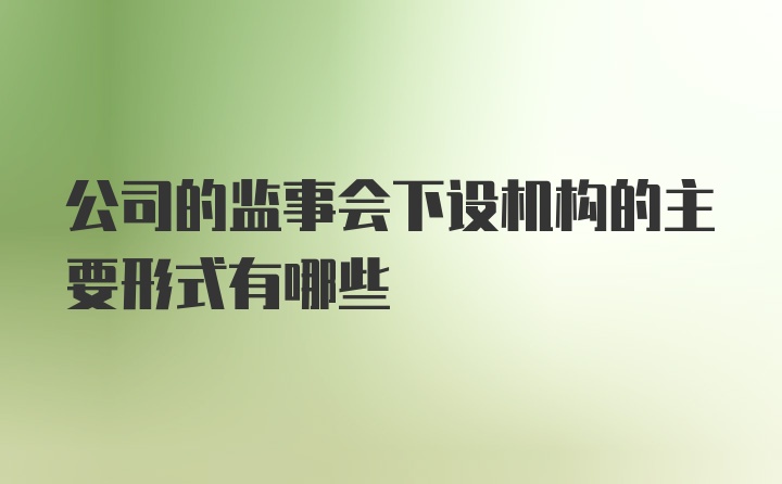 公司的监事会下设机构的主要形式有哪些