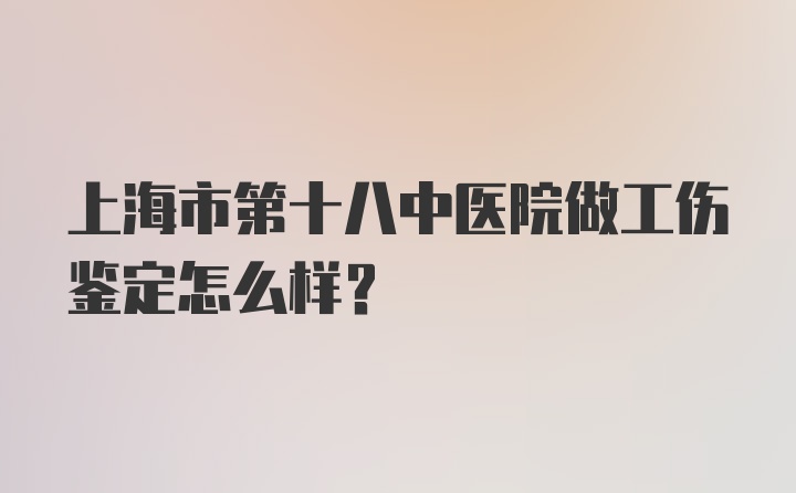 上海市第十八中医院做工伤鉴定怎么样？