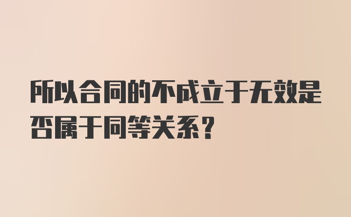 所以合同的不成立于无效是否属于同等关系？