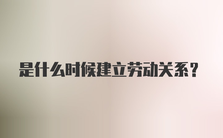 是什么时候建立劳动关系？