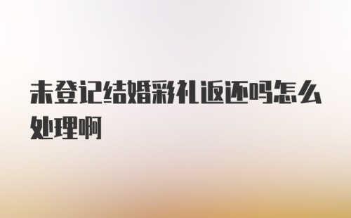 未登记结婚彩礼返还吗怎么处理啊