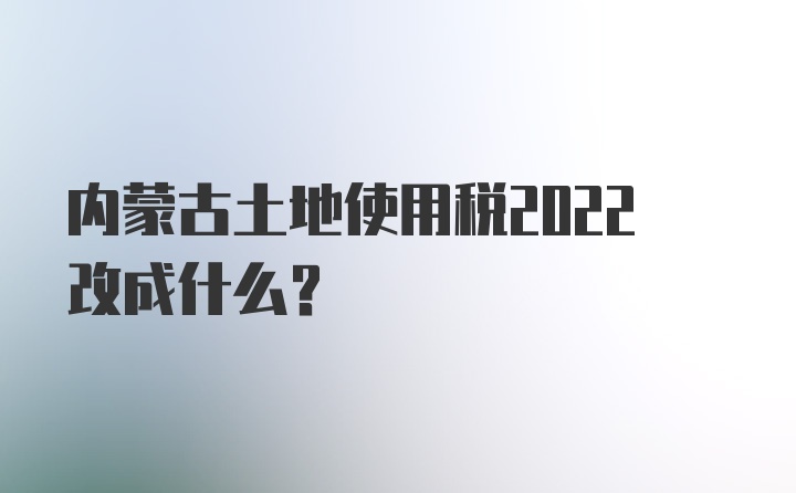 内蒙古土地使用税2022改成什么？