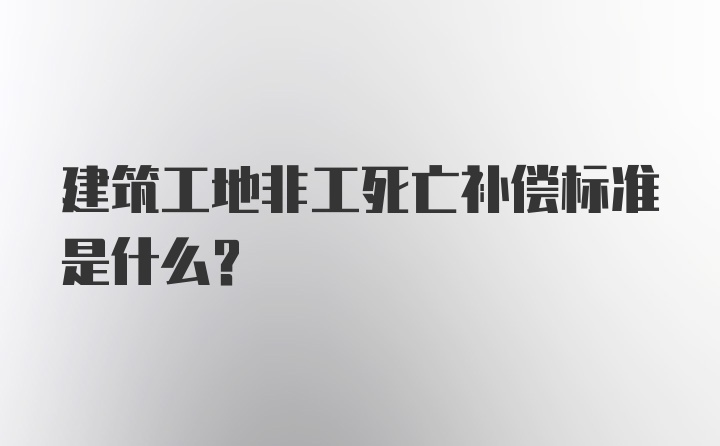 建筑工地非工死亡补偿标准是什么？