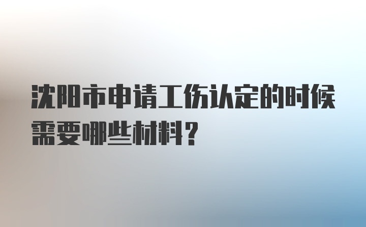 沈阳市申请工伤认定的时候需要哪些材料？