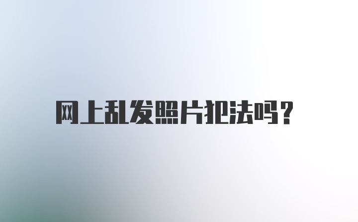 网上乱发照片犯法吗?