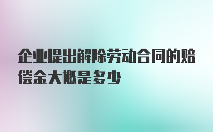 企业提出解除劳动合同的赔偿金大概是多少